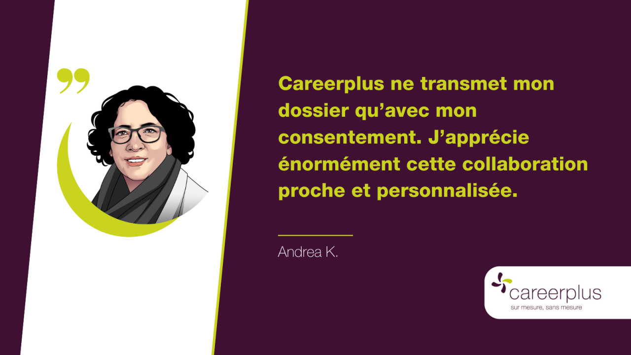 Careerplus ne transmet mon dossier qu’avec mon consentement. J’apprécie énormément cette collaboration proche et personnalisée.